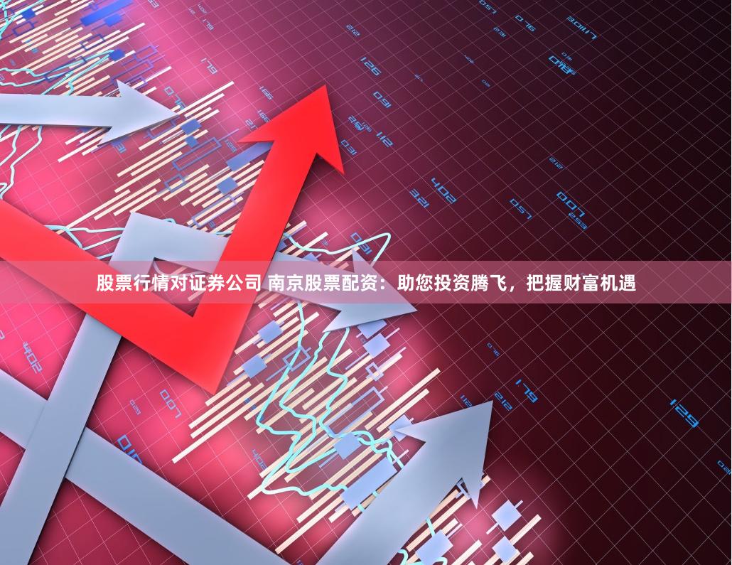 股票行情对证券公司 南京股票配资：助您投资腾飞，把握财富机遇
