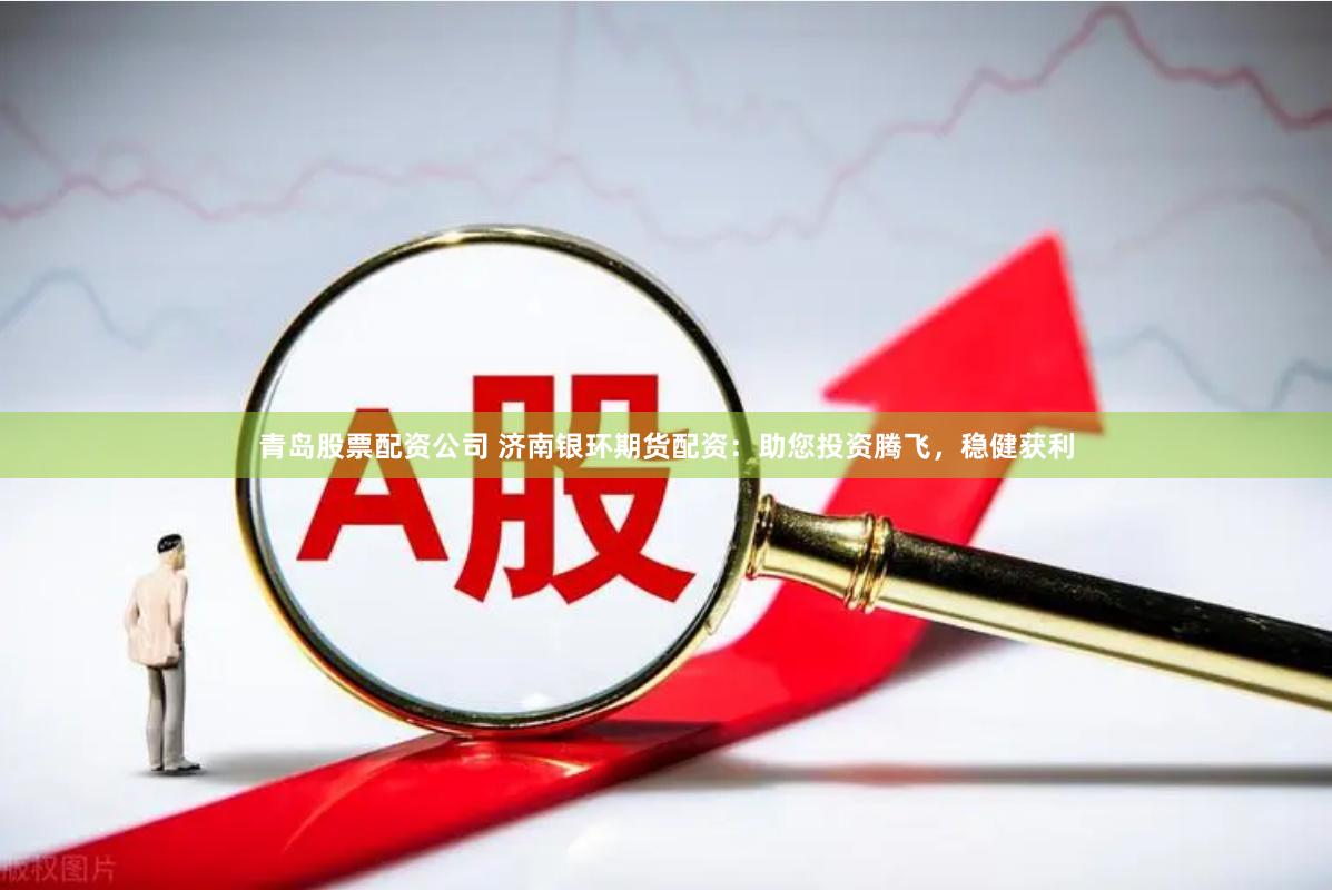 青岛股票配资公司 济南银环期货配资：助您投资腾飞，稳健获利