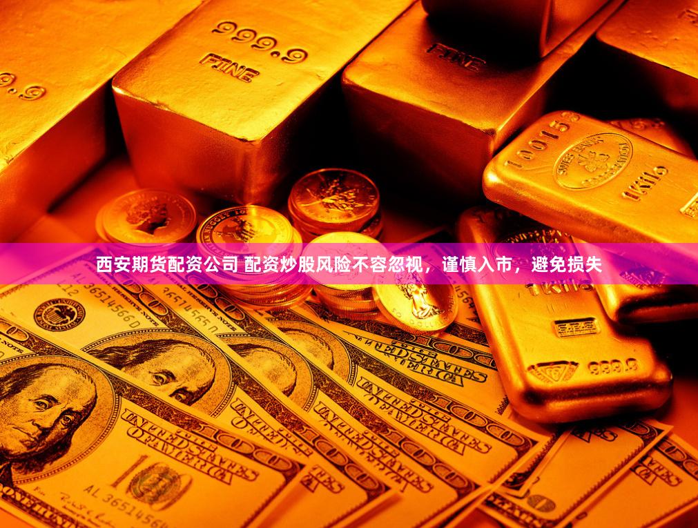 西安期货配资公司 配资炒股风险不容忽视，谨慎入市，避免损失