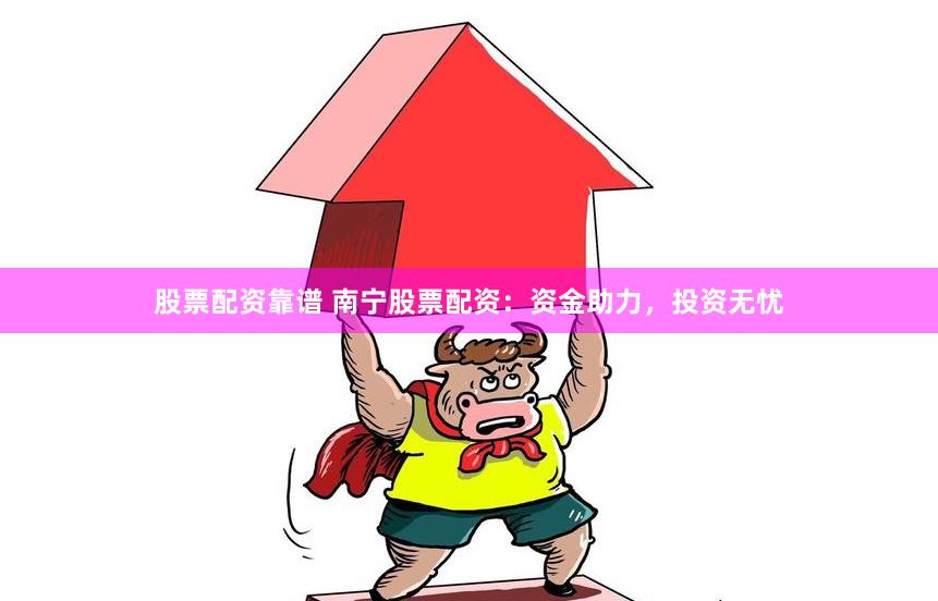 股票配资靠谱 南宁股票配资：资金助力，投资无忧
