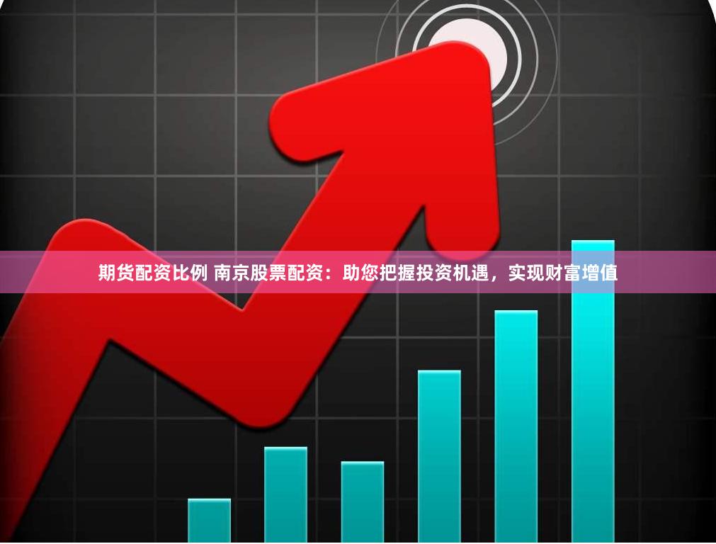 期货配资比例 南京股票配资：助您把握投资机遇，实现财富增值
