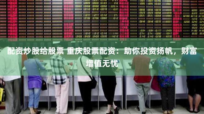 配资炒股给股票 重庆股票配资：助你投资扬帆，财富增值无忧
