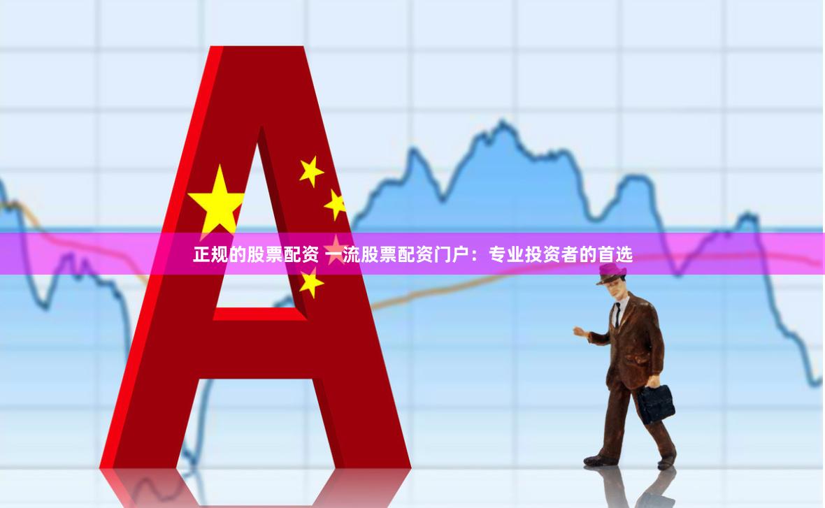 正规的股票配资 一流股票配资门户：专业投资者的首选