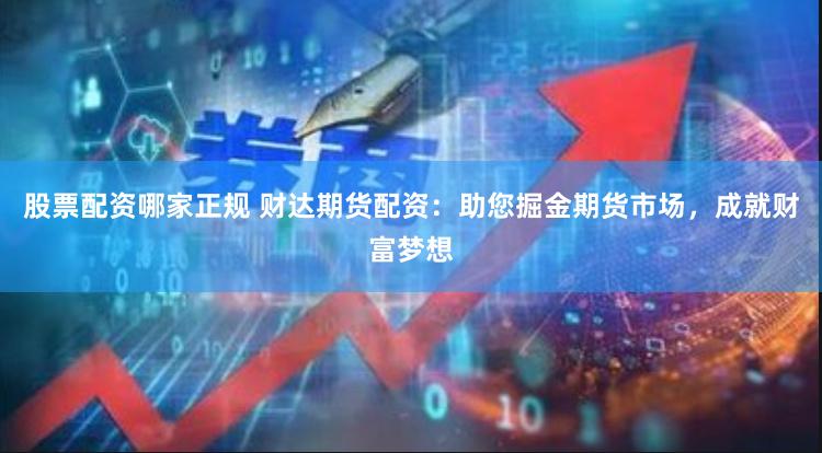 股票配资哪家正规 财达期货配资：助您掘金期货市场，成就财富梦想