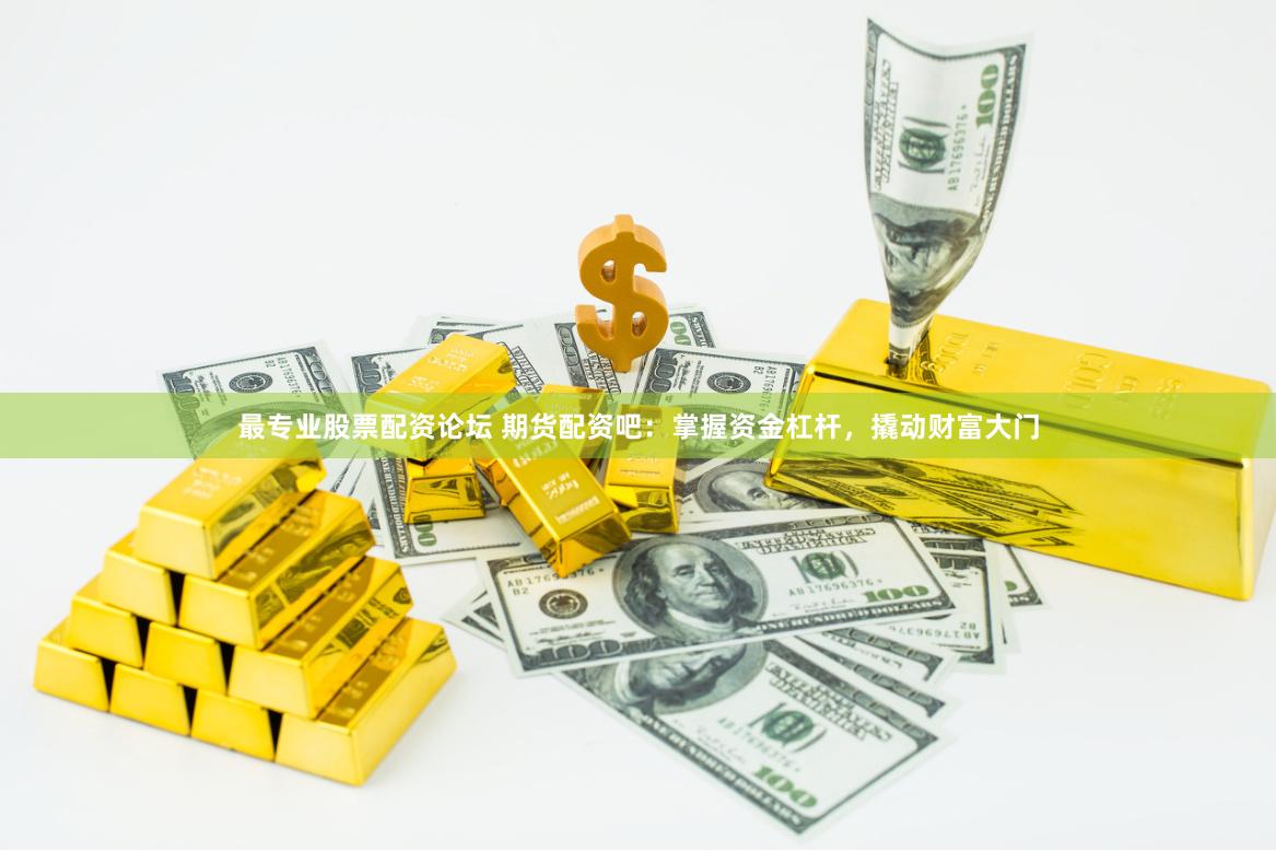 最专业股票配资论坛 期货配资吧：掌握资金杠杆，撬动财富大门
