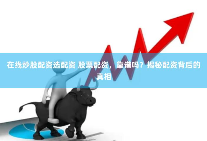 在线炒股配资选配资 股票配资，靠谱吗？揭秘配资背后的真相