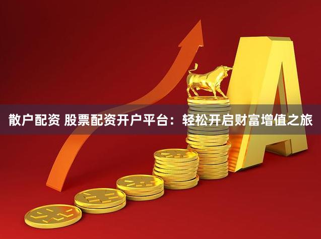 散户配资 股票配资开户平台：轻松开启财富增值之旅