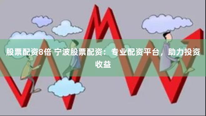 股票配资8倍 宁波股票配资：专业配资平台，助力投资收益