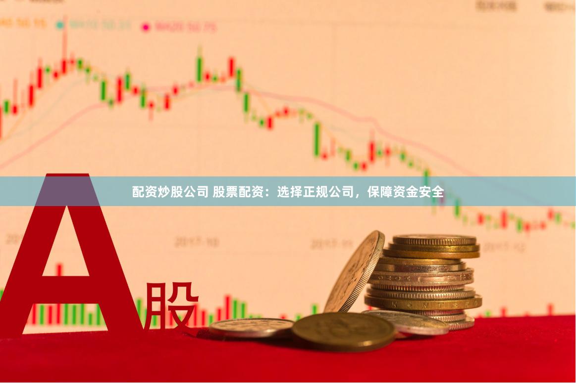 配资炒股公司 股票配资：选择正规公司，保障资金安全