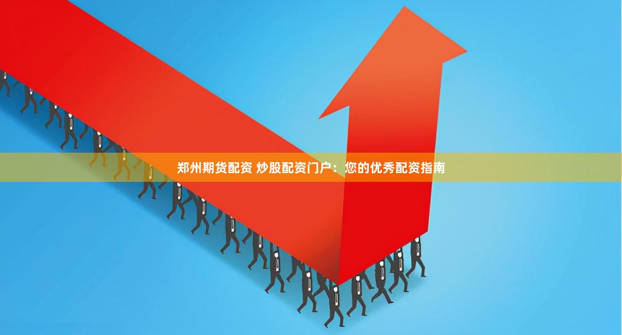 郑州期货配资 炒股配资门户：您的优秀配资指南