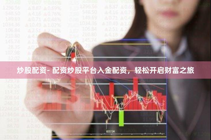炒股配资- 配资炒股平台入金配资，轻松开启财富之旅