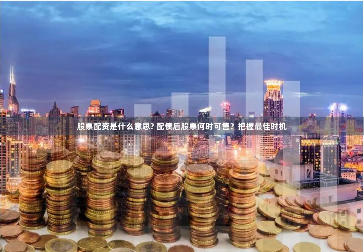 股票配资是什么意思? 配债后股票何时可售？把握最佳时机