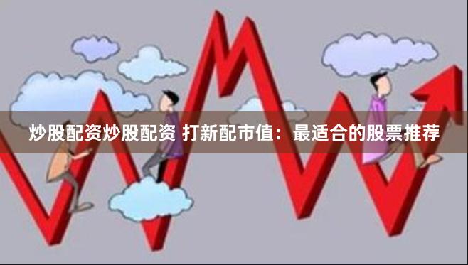 炒股配资炒股配资 打新配市值：最适合的股票推荐