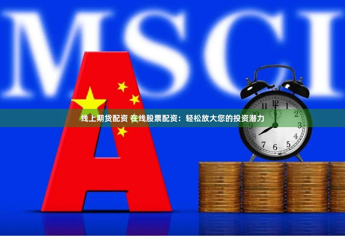 线上期货配资 在线股票配资：轻松放大您的投资潜力