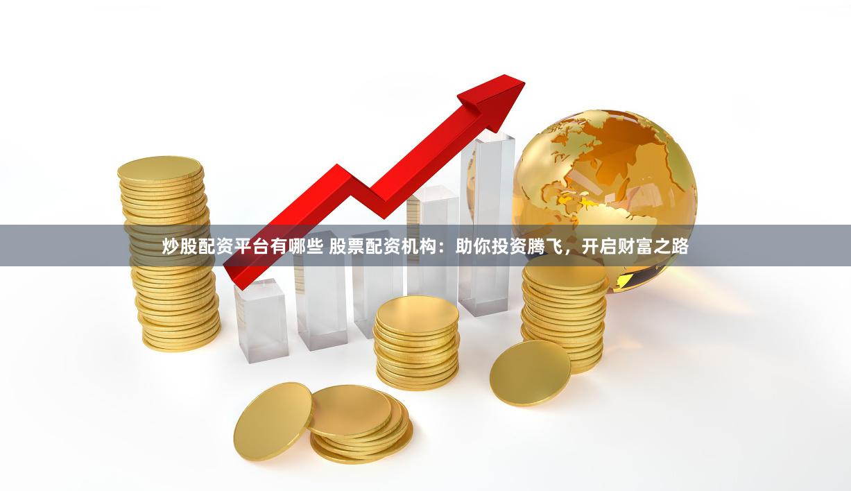 炒股配资平台有哪些 股票配资机构：助你投资腾飞，开启财富之路