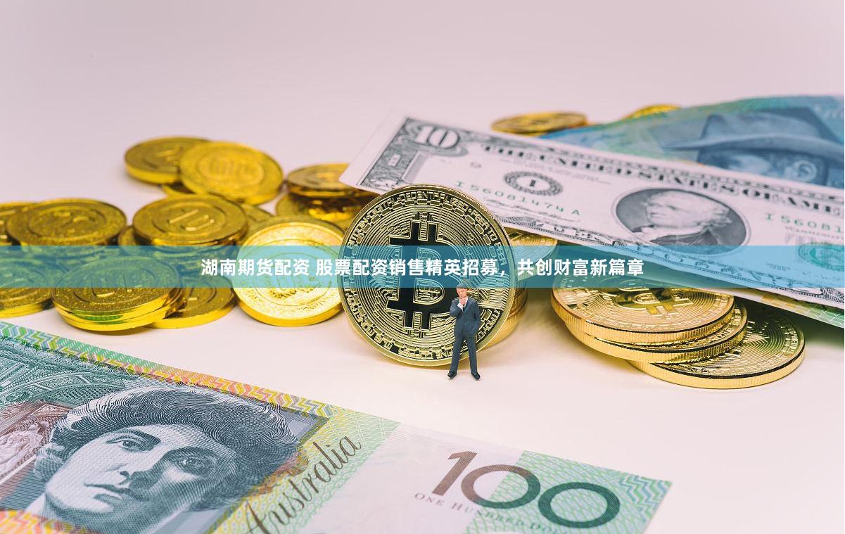 湖南期货配资 股票配资销售精英招募，共创财富新篇章