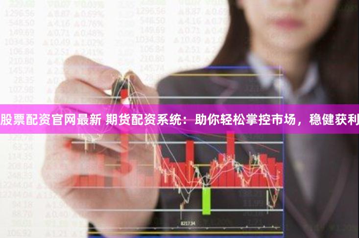 股票配资官网最新 期货配资系统：助你轻松掌控市场，稳健获利
