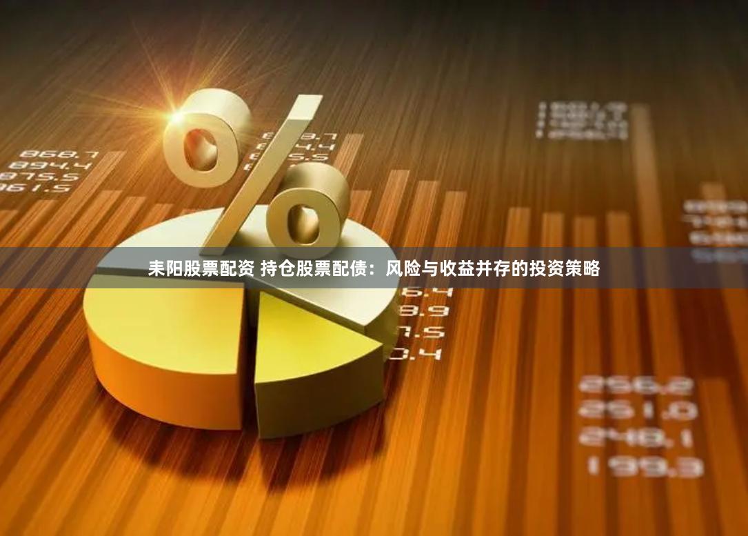 耒阳股票配资 持仓股票配债：风险与收益并存的投资策略