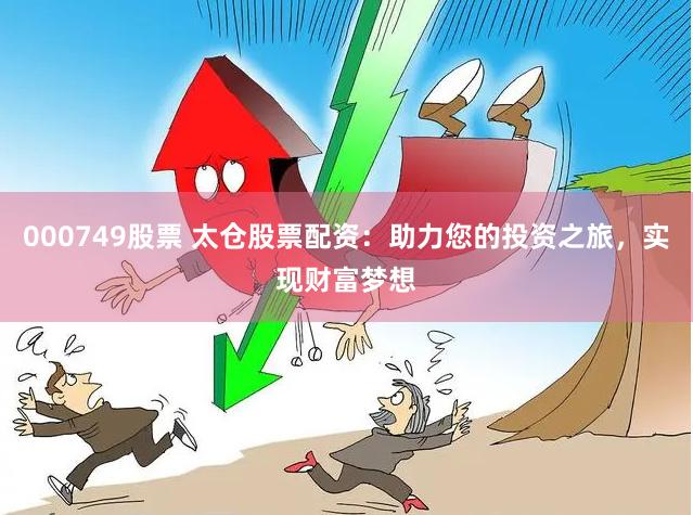 000749股票 太仓股票配资：助力您的投资之旅，实现财富梦想