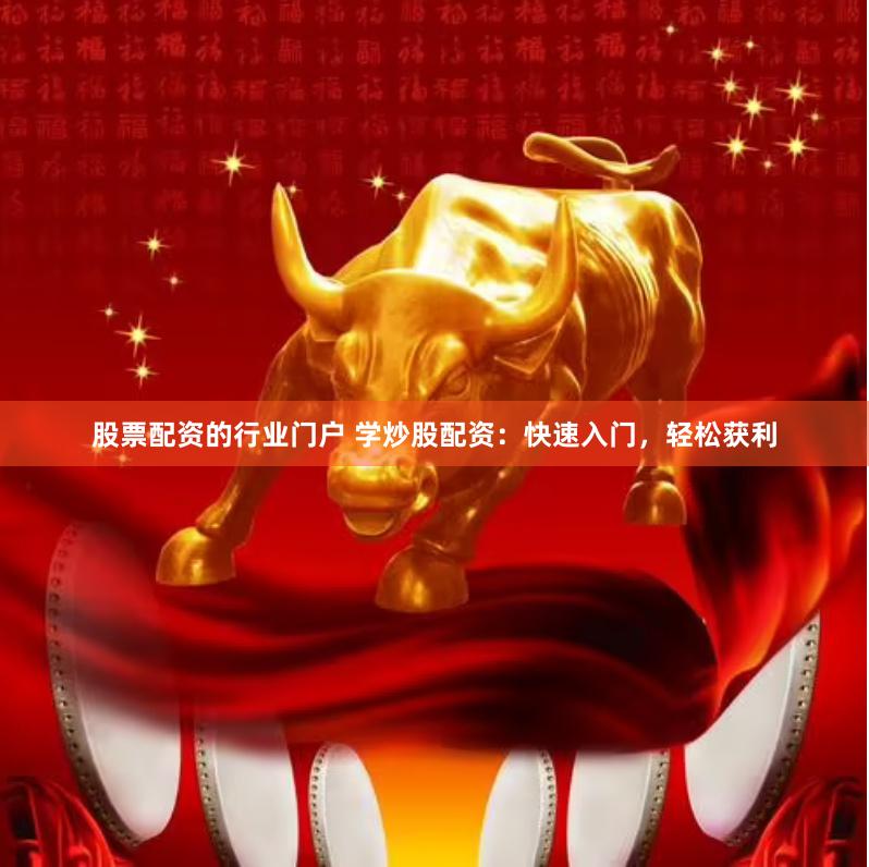 股票配资的行业门户 学炒股配资：快速入门，轻松获利