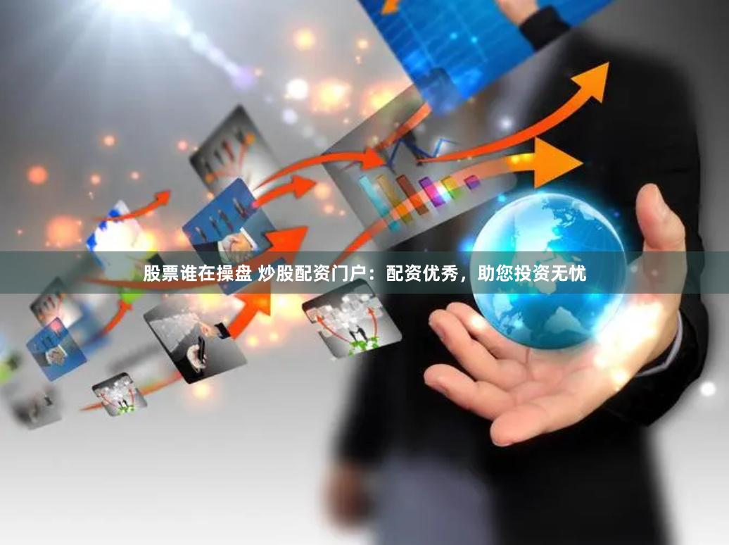 股票谁在操盘 炒股配资门户：配资优秀，助您投资无忧