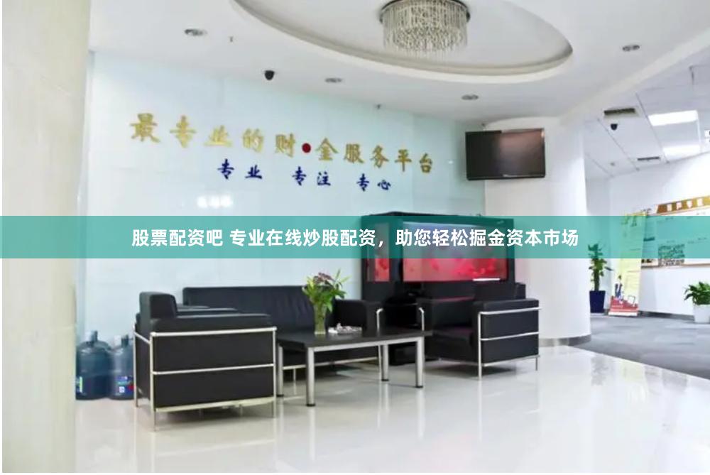 股票配资吧 专业在线炒股配资，助您轻松掘金资本市场