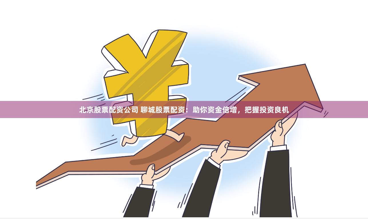 北京股票配资公司 聊城股票配资：助你资金倍增，把握投资良机