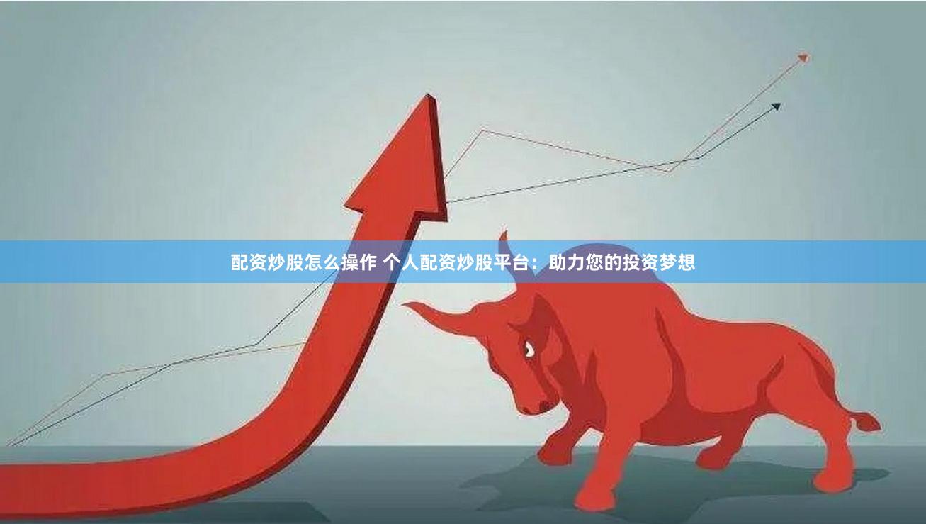 配资炒股怎么操作 个人配资炒股平台：助力您的投资梦想