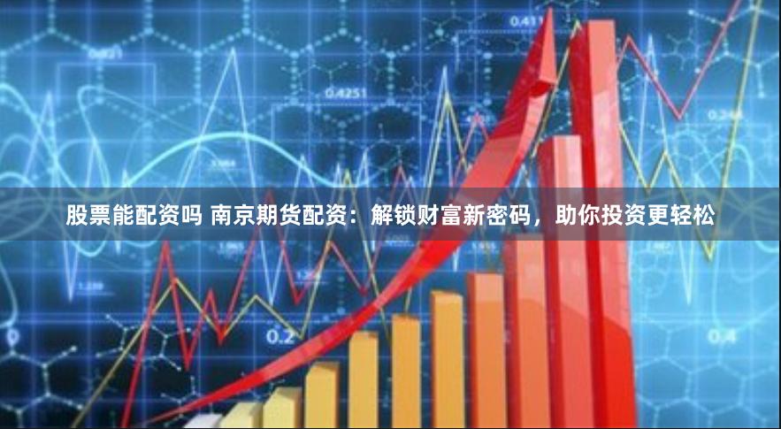 股票能配资吗 南京期货配资：解锁财富新密码，助你投资更轻松
