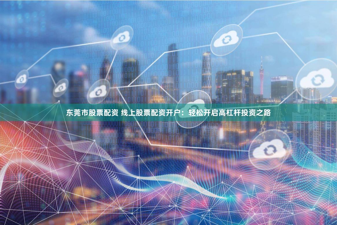 东莞市股票配资 线上股票配资开户：轻松开启高杠杆投资之路