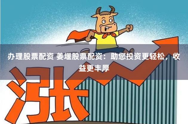 办理股票配资 姜堰股票配资：助您投资更轻松，收益更丰厚