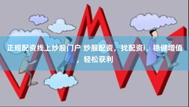 正规配资线上炒股门户 炒股配资，找配资i，稳健增值，轻松获利