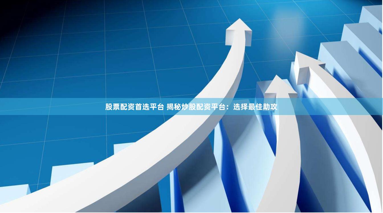 股票配资首选平台 揭秘炒股配资平台：选择最佳助攻