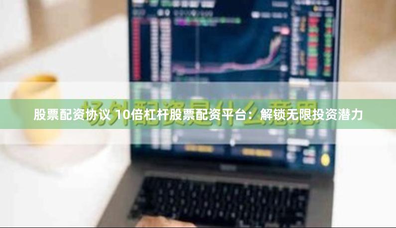 股票配资协议 10倍杠杆股票配资平台：解锁无限投资潜力