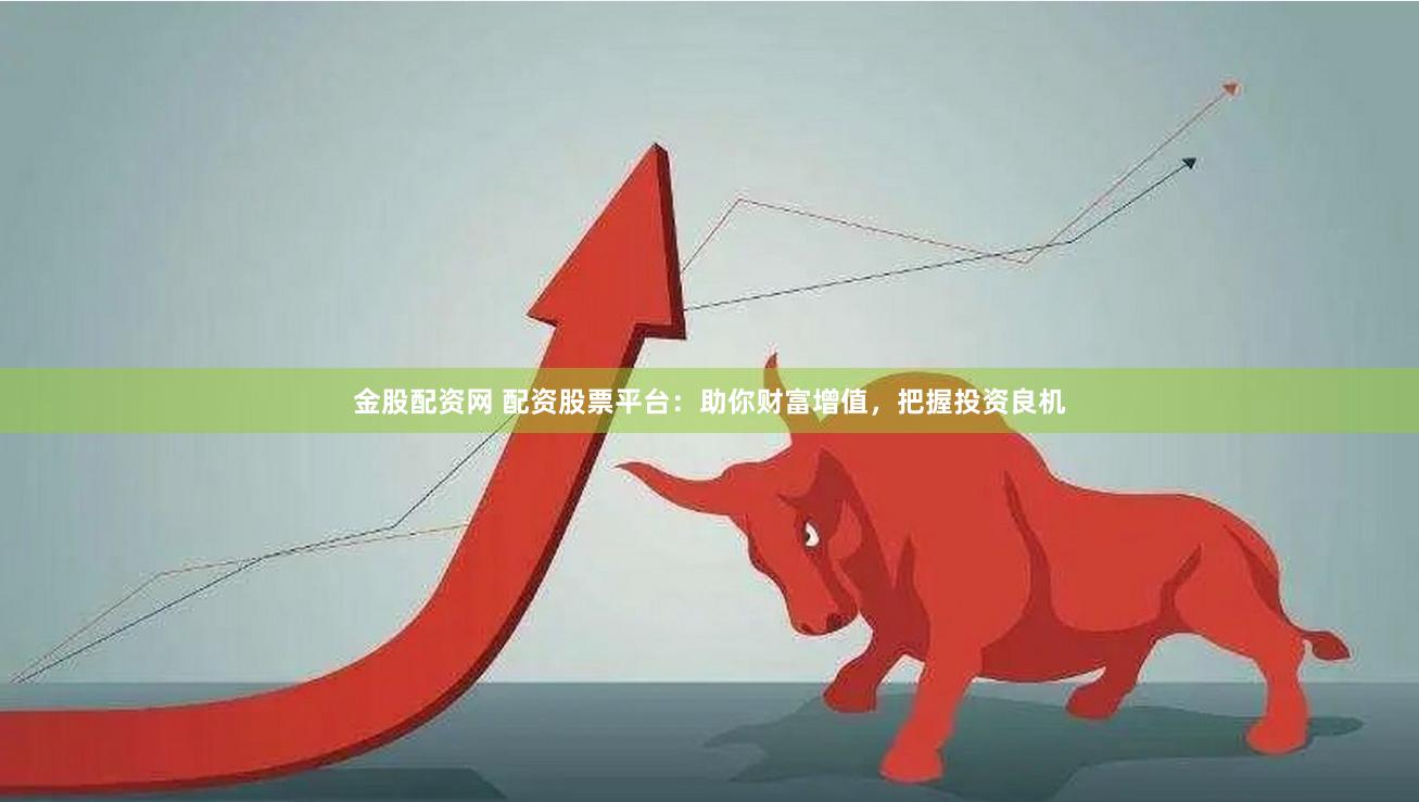 金股配资网 配资股票平台：助你财富增值，把握投资良机