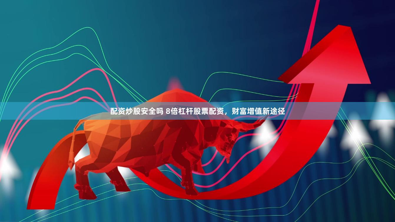 配资炒股安全吗 8倍杠杆股票配资，财富增值新途径