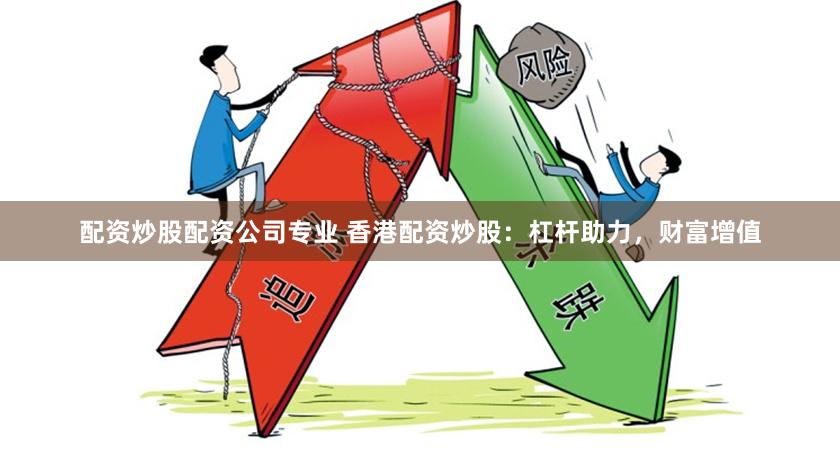 配资炒股配资公司专业 香港配资炒股：杠杆助力，财富增值
